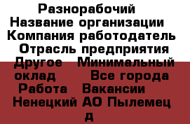 Разнорабочий › Название организации ­ Компания-работодатель › Отрасль предприятия ­ Другое › Минимальный оклад ­ 1 - Все города Работа » Вакансии   . Ненецкий АО,Пылемец д.